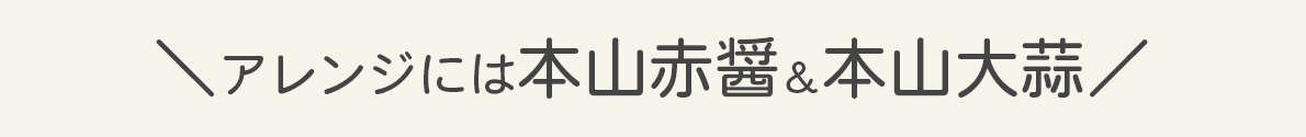 アレンジには本山赤醤＆本山大蒜